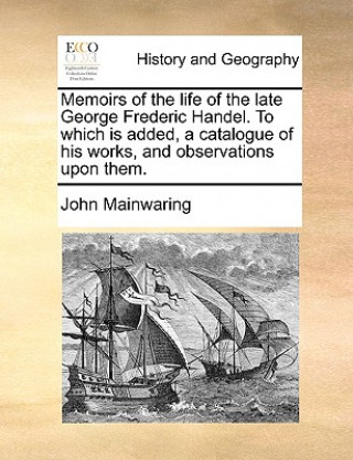 Carte Memoirs of the Life of the Late George Frederic Handel. to Which Is Added, a Catalogue of His Works, and Observations Upon Them. John Mainwaring