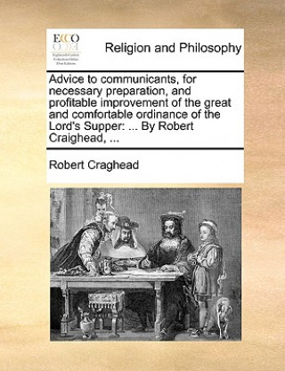 Buch Advice to Communicants, for Necessary Preparation, and Profitable Improvement of the Great and Comfortable Ordinance of the Lord's Supper Robert Craghead