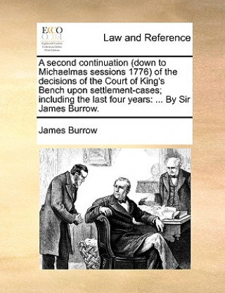 Książka Second Continuation (Down to Michaelmas Sessions 1776) of the Decisions of the Court of King's Bench Upon Settlement-Cases; Including the Last Four Ye James Burrow