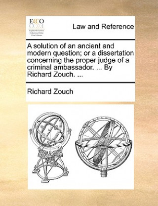 Knjiga Solution of an Ancient and Modern Question; Or a Dissertation Concerning the Proper Judge of a Criminal Ambassador. ... by Richard Zouch. ... Richard Zouch