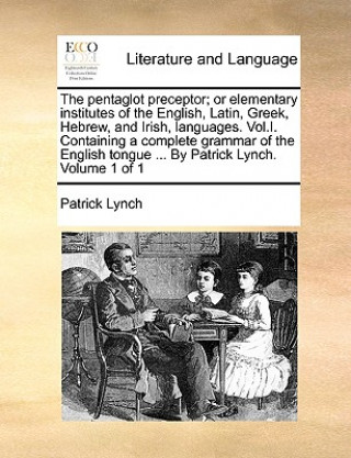 Kniha Pentaglot Preceptor; Or Elementary Institutes of the English, Latin, Greek, Hebrew, and Irish, Languages. Vol.I. Containing a Complete Grammar of the Patrick Lynch
