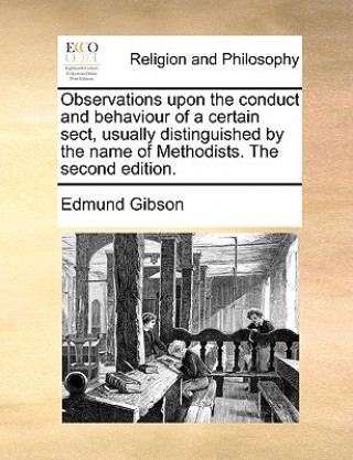 Book Observations Upon the Conduct and Behaviour of a Certain Sect, Usually Distinguished by the Name of Methodists. the Second Edition. Edmund Gibson