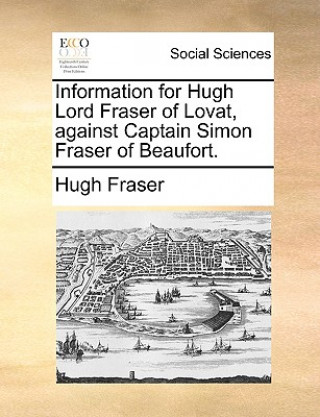 Kniha Information for Hugh Lord Fraser of Lovat, Against Captain Simon Fraser of Beaufort. Hugh Fraser