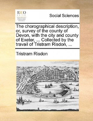 Carte chorographical description, or, survey of the county of Devon, with the city and county of Exeter, ... Collected by the travail of Tristram Risdon, .. Tristram Risdon