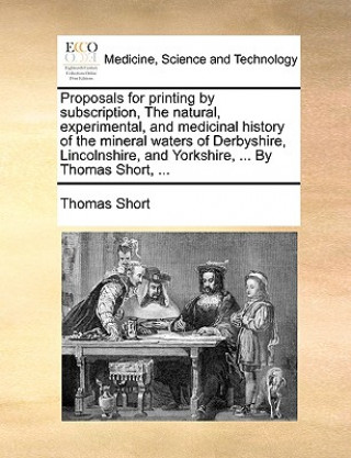 Kniha Proposals for Printing by Subscription, the Natural, Experimental, and Medicinal History of the Mineral Waters of Derbyshire, Lincolnshire, and Yorksh Thomas Short