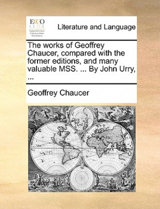 Knjiga works of Geoffrey Chaucer, compared with the former editions, and many valuable MSS. ... By John Urry, ... Geoffrey Chaucer