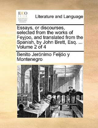 Könyv Essays, or Discourses, Selected from the Works of Feyjoo, and Translated from the Spanish, by John Brett, Esq. ... Volume 2 of 4 Benito Jernimo Feijo y Montenegro