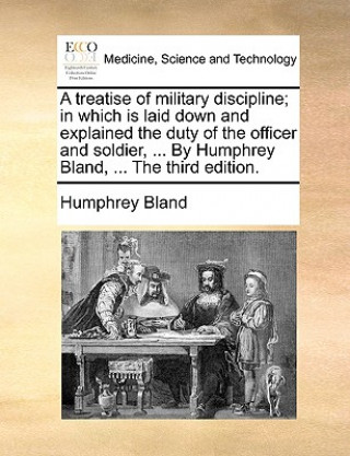 Книга Treatise of Military Discipline; In Which Is Laid Down and Explained the Duty of the Officer and Soldier, ... by Humphrey Bland, ... the Third Edition Humphrey Bland
