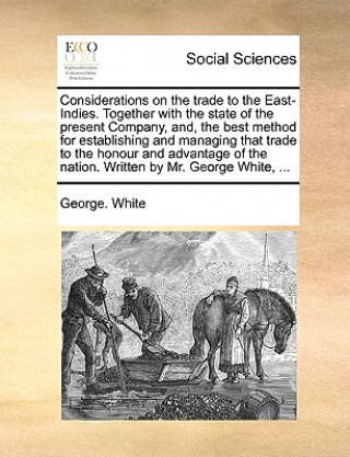 Carte Considerations on the Trade to the East-Indies. Together with the State of the Present Company, And, the Best Method for Establishing and Managing Tha George. White