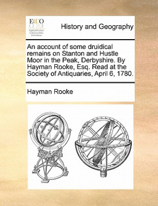 Kniha Account of Some Druidical Remains on Stanton and Hustle Moor in the Peak, Derbyshire. by Hayman Rooke, Esq. Read at the Society of Antiquaries, April Hayman Rooke