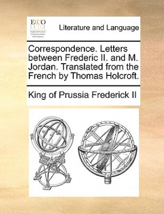 Carte Correspondence. Letters Between Frederic II. and M. Jordan. Translated from the French by Thomas Holcroft. King of Prussia Frederick II
