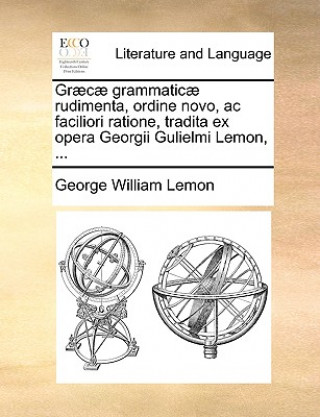 Könyv Graecae Grammaticae Rudimenta, Ordine Novo, AC Faciliori Ratione, Tradita Ex Opera Georgii Gulielmi Lemon, ... George William Lemon