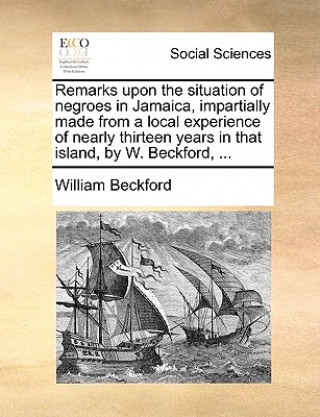 Buch Remarks Upon the Situation of Negroes in Jamaica, Impartially Made from a Local Experience of Nearly Thirteen Years in That Island, by W. Beckford, .. William Beckford