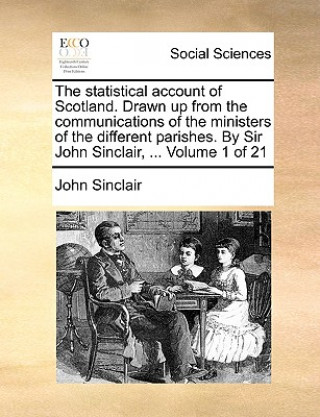 Kniha statistical account of Scotland. Drawn up from the communications of the ministers of the different parishes. By Sir John Sinclair, ... Volume 1 of 21 Sinclair