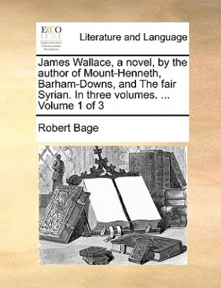 Книга James Wallace, a Novel, by the Author of Mount-Henneth, Barham-Downs, and the Fair Syrian. in Three Volumes. ... Volume 1 of 3 Robert Bage