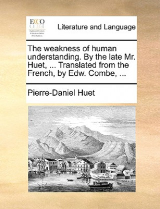 Книга The weakness of human understanding. By the late Mr. Huet, ... Translated from the French, by Edw. Combe, ... Pierre-Daniel Huet