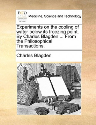 Könyv Experiments on the Cooling of Water Below Its Freezing Point. by Charles Blagden ... from the Philosophical Transactions. Charles Blagden