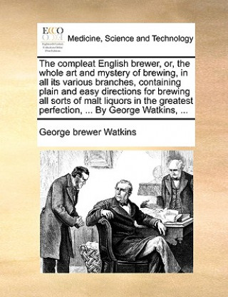 Kniha Compleat English Brewer, Or, the Whole Art and Mystery of Brewing, in All Its Various Branches, Containing Plain and Easy Directions for Brewing All S George brewer Watkins