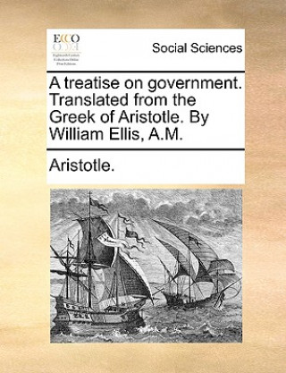 Kniha Treatise on Government. Translated from the Greek of Aristotle. by William Ellis, A.M. Aristotle