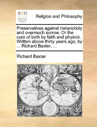 Livre Preservatives Against Melancholy and Overmuch Sorrow. or the Cure of Both by Faith and Physick. Written Above Thirty Years Ago, by ... Richard Baxter, Richard Baxter