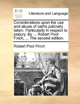 Kniha Considerations Upon the Use and Abuse of Oaths Judicially Taken. Particularly in Respect to Perjury. by ... Robert Pool Finch, ... the Second Edition. Robert Pool Finch