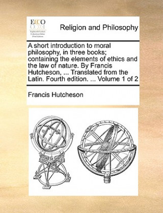 Knjiga A short introduction to moral philosophy, in three books; containing the elements of ethics and the law of nature. By Francis Hutcheson, ... Translate Francis Hutcheson