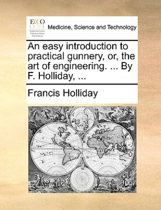 Kniha Easy Introduction to Practical Gunnery, Or, the Art of Engineering. ... by F. Holliday, ... Francis Holliday