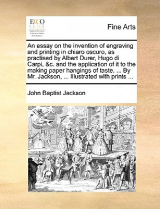 Knjiga Essay on the Invention of Engraving and Printing in Chiaro Oscuro, as Practised by Albert Durer, Hugo Di Carpi, &C. and the Application of It to the M John Baptist Jackson