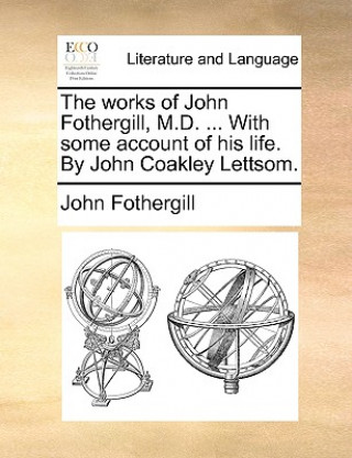 Kniha works of John Fothergill, M.D. ... With some account of his life. By John Coakley Lettsom. John Fothergill