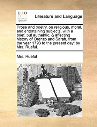 Könyv Prose and Poetry, on Religious, Moral, and Entertaining Subjects, with a Brief, But Authentic, & Affecting History of Orenzo and Sarah, from the Year Mrs Rueful