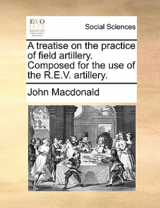 Kniha Treatise on the Practice of Field Artillery. Composed for the Use of the R.E.V. Artillery. John Macdonald