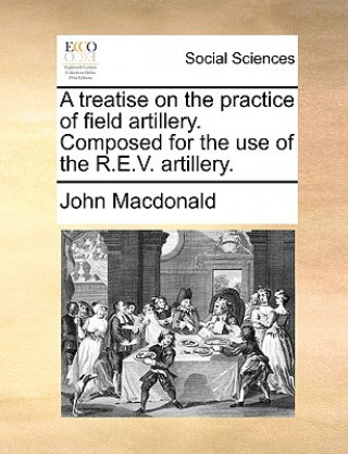 Książka Treatise on the Practice of Field Artillery. Composed for the Use of the R.E.V. Artillery. John Macdonald