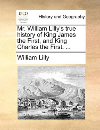 Könyv Mr. William Lilly's True History of King James the First, and King Charles the First. ... William Lilly
