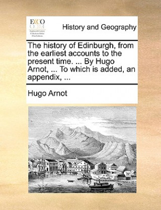 Carte history of Edinburgh, from the earliest accounts to the present time. ... By Hugo Arnot, ... To which is added, an appendix, ... Hugo Arnot