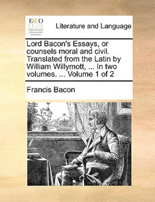 Carte Lord Bacon's Essays, or counsels moral and civil. Translated from the Latin by William Willymott, ... In two volumes. ... Volume 1 of 2 Francis Bacon