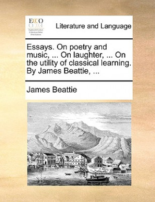 Carte Essays. on Poetry and Music, ... on Laughter, ... on the Utility of Classical Learning. by James Beattie, ... James Beattie