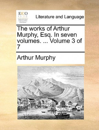 Carte Works of Arthur Murphy, Esq. in Seven Volumes. ... Volume 3 of 7 Arthur Murphy