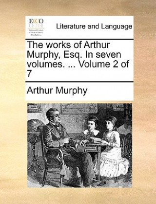Könyv Works of Arthur Murphy, Esq. in Seven Volumes. ... Volume 2 of 7 Arthur Murphy