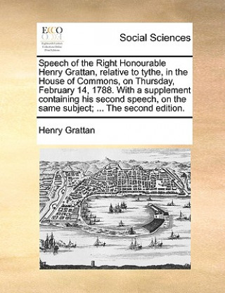 Könyv Speech of the Right Honourable Henry Grattan, Relative to Tythe, in the House of Commons, on Thursday, February 14, 1788. with a Supplement Containing Henry Grattan