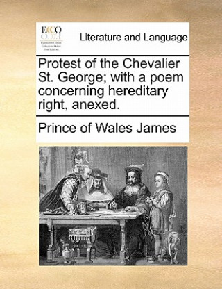 Knjiga Protest of the Chevalier St. George; With a Poem Concerning Hereditary Right, Anexed. Prince of Wales James