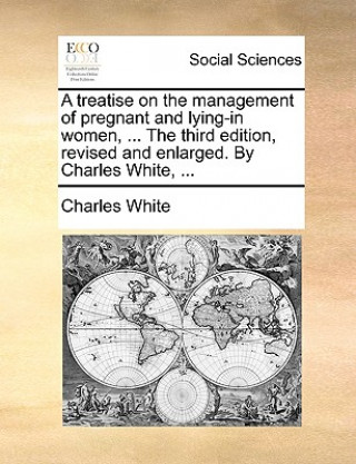 Buch Treatise on the Management of Pregnant and Lying-In Women, ... the Third Edition, Revised and Enlarged. by Charles White, ... Charles White