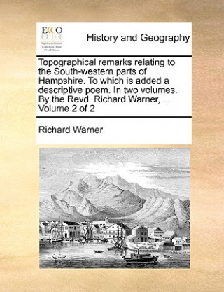 Книга Topographical Remarks Relating to the South-Western Parts of Hampshire. to Which Is Added a Descriptive Poem. in Two Volumes. by the Revd. Richard War Dr Richard (Institute of Psychiatry London) Warner