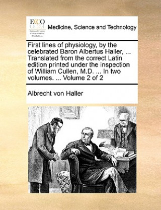 Carte First Lines of Physiology, by the Celebrated Baron Albertus Haller, ... Translated from the Correct Latin Edition Printed Under the Inspection of Will Albrecht von Haller