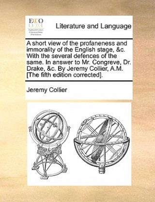 Kniha Short View of the Profaneness and Immorality of the English Stage, &C. with the Several Defences of the Same. in Answer to Mr. Congreve, Dr. Drake, &C Jeremy Collier