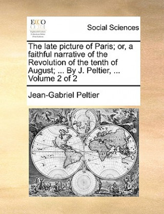 Książka Late Picture of Paris; Or, a Faithful Narrative of the Revolution of the Tenth of August; ... by J. Peltier, ... Volume 2 of 2 Jean-Gabriel Peltier