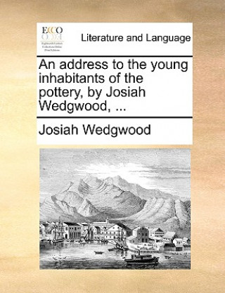 Könyv Address to the Young Inhabitants of the Pottery, by Josiah Wedgwood, ... Josiah Wedgwood
