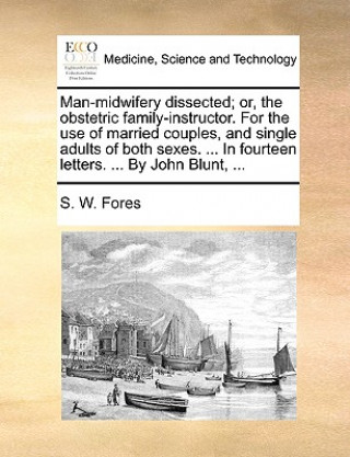 Книга Man-Midwifery Dissected; Or, the Obstetric Family-Instructor. for the Use of Married Couples, and Single Adults of Both Sexes. ... in Fourteen Letters S. W. Fores