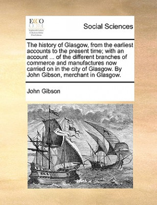 Buch History of Glasgow, from the Earliest Accounts to the Present Time; With an Account ... of the Different Branches of Commerce and Manufactures Now Car John Gibson