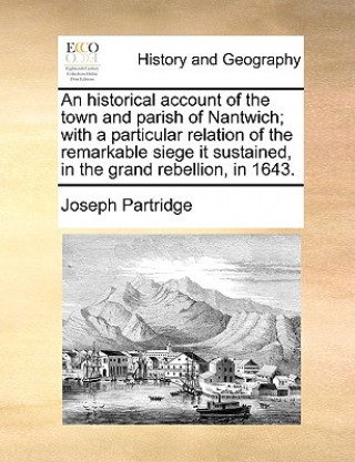 Könyv Historical Account of the Town and Parish of Nantwich; With a Particular Relation of the Remarkable Siege It Sustained, in the Grand Rebellion, in 164 Joseph Partridge