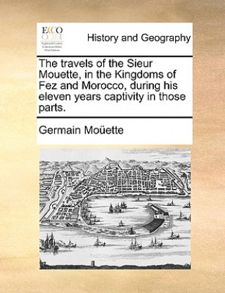 Livre Travels of the Sieur Mouette, in the Kingdoms of Fez and Morocco, During His Eleven Years Captivity in Those Parts. Germain Moette